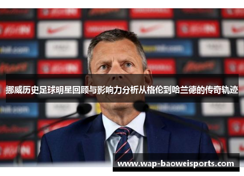 挪威历史足球明星回顾与影响力分析从格伦到哈兰德的传奇轨迹