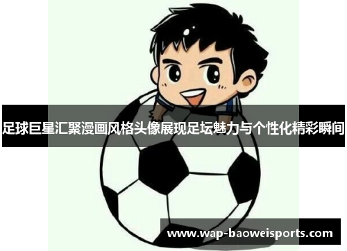 足球巨星汇聚漫画风格头像展现足坛魅力与个性化精彩瞬间
