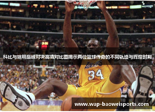 科比与姚明巅峰对决高清对比图揭示两位篮球传奇的不同轨迹与辉煌时刻