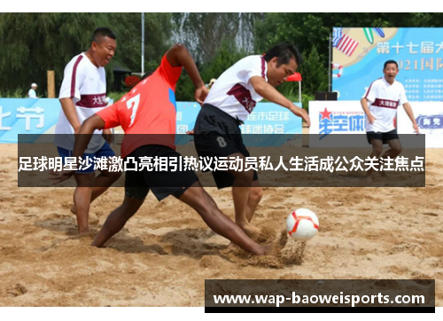 足球明星沙滩激凸亮相引热议运动员私人生活成公众关注焦点