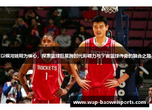 以银河姚明为核心，探索篮球巨星跨时代影响力与宇宙篮球传奇的融合之路