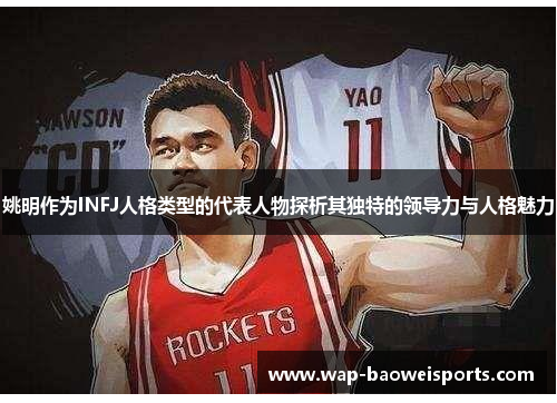 姚明作为INFJ人格类型的代表人物探析其独特的领导力与人格魅力