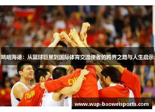 姚明海德：从篮球巨星到国际体育交流使者的跨界之路与人生启示