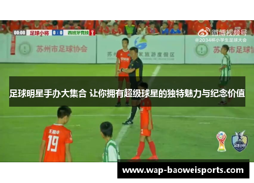 足球明星手办大集合 让你拥有超级球星的独特魅力与纪念价值