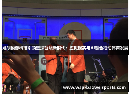 姚明镜像科技引领篮球智能新时代：虚拟现实与AI融合推动体育发展