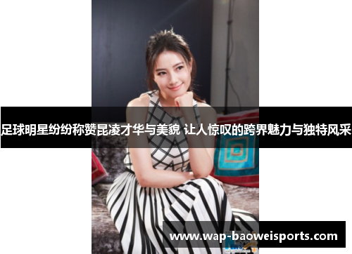 足球明星纷纷称赞昆凌才华与美貌 让人惊叹的跨界魅力与独特风采