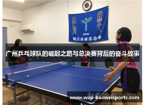 广州乒乓球队的崛起之路与总决赛背后的奋斗故事