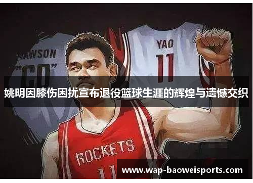 姚明因膝伤困扰宣布退役篮球生涯的辉煌与遗憾交织