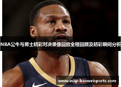 NBA公牛与勇士精彩对决录像回放全程回顾及精彩瞬间分析