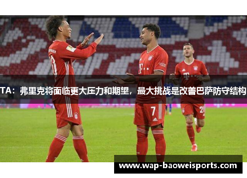 TA：弗里克将面临更大压力和期望，最大挑战是改善巴萨防守结构